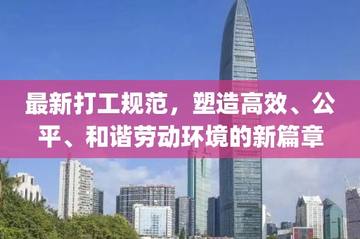 最新打工规范，塑造高效、公平、和谐劳动环境的新篇章