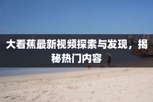 大看蕉最新视频探索与发现，揭秘热门内容