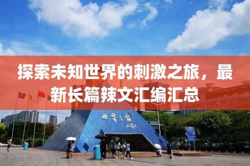 探索未知世界的刺激之旅，最新长篇辣文汇编汇总
