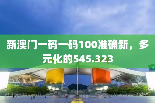 新澳门一码一码100准确新，多元化的545.323