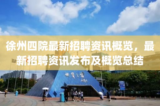 徐州四院最新招聘资讯概览，最新招聘资讯发布及概览总结