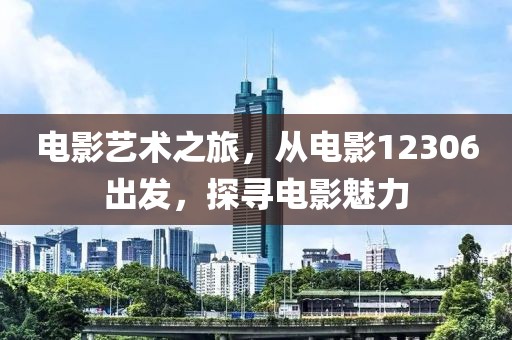 电影艺术之旅，从电影12306出发，探寻电影魅力