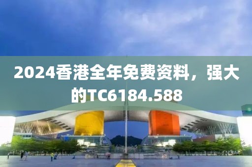 2024香港全年免费资料，强大的TC6184.588