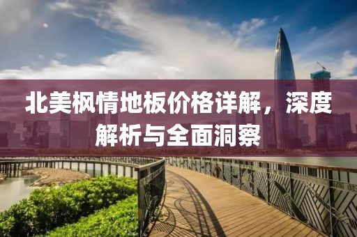 北美枫情地板价格详解，深度解析与全面洞察