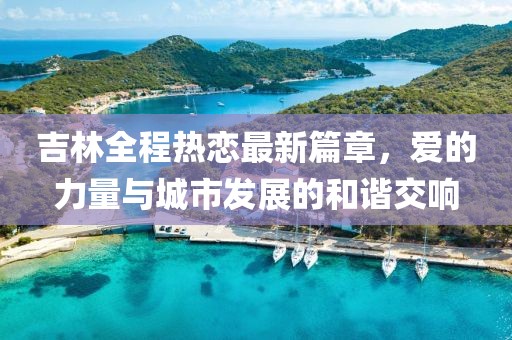 吉林全程热恋最新篇章，爱的力量与城市发展的和谐交响