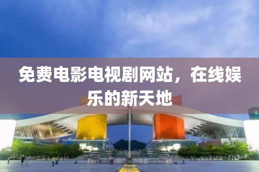 免费电影电视剧网站，在线娱乐的新天地