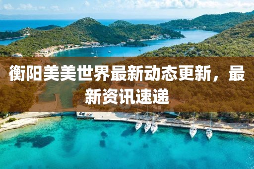 衡阳美美世界最新动态更新，最新资讯速递