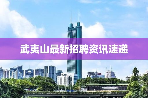武夷山最新招聘资讯速递