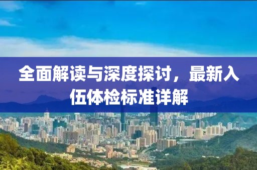 全面解读与深度探讨，最新入伍体检标准详解