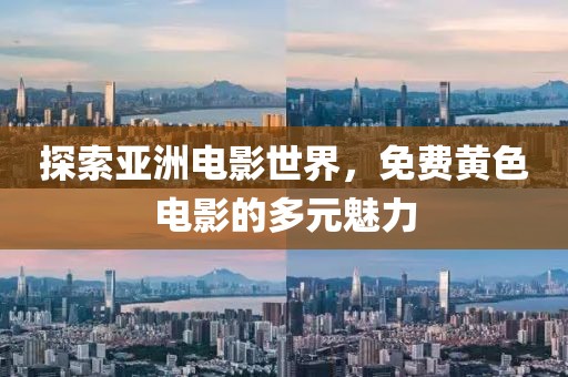 探索亚洲电影世界，免费黄色电影的多元魅力