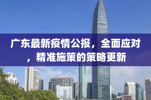 广东最新疫情公报，全面应对，精准施策的策略更新