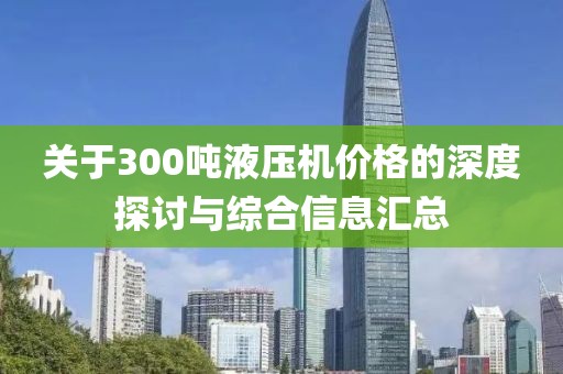 关于300吨液压机价格的深度探讨与综合信息汇总