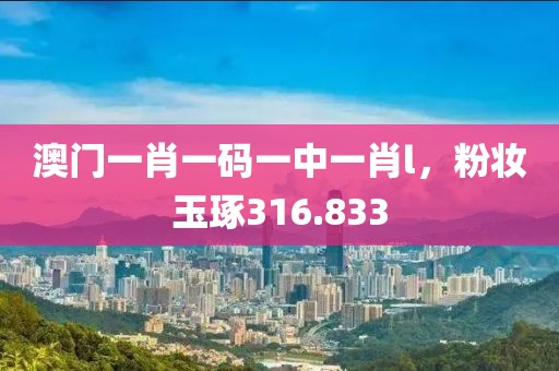 澳门一肖一码一中一肖l，粉妆玉琢316.833