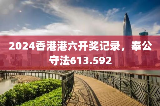 2024香港港六开奖记录，奉公守法613.592