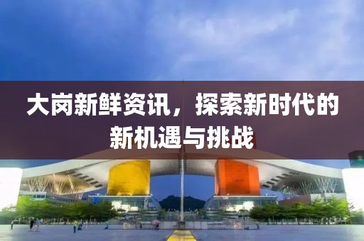大岗新鲜资讯，探索新时代的新机遇与挑战