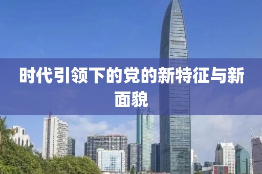 时代引领下的党的新特征与新面貌