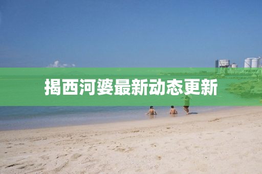 揭西河婆最新动态更新