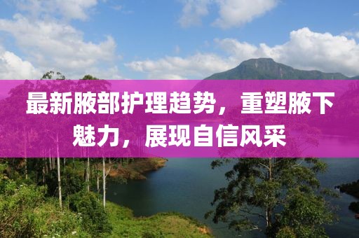 最新腋部护理趋势，重塑腋下魅力，展现自信风采