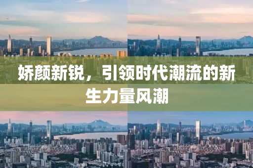 娇颜新锐，引领时代潮流的新生力量风潮