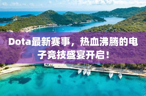 Dota最新赛事，热血沸腾的电子竞技盛宴开启！