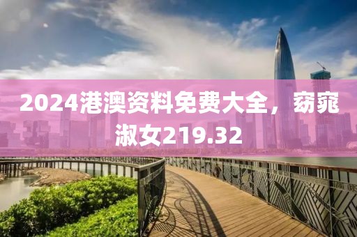 2024港澳资料免费大全，窈窕淑女219.32