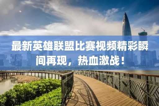 最新英雄联盟比赛视频精彩瞬间再现，热血激战！