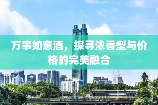 万事如意酒，探寻浓香型与价格的完美融合
