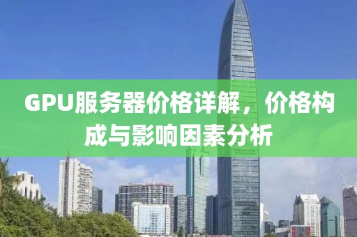 GPU服务器价格详解，价格构成与影响因素分析