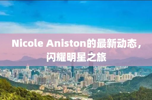 Nicole Aniston的最新动态，闪耀明星之旅