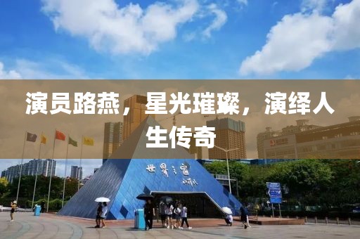 演员路燕，星光璀璨，演绎人生传奇
