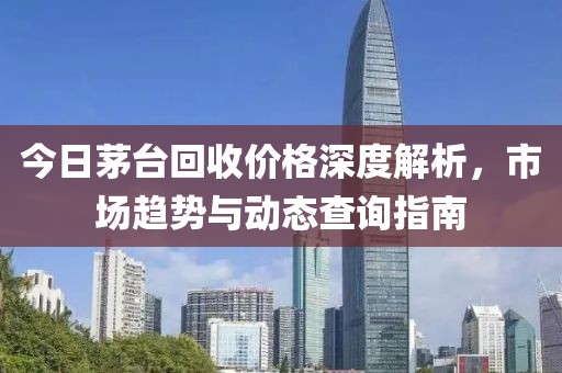 今日茅台回收价格深度解析，市场趋势与动态查询指南