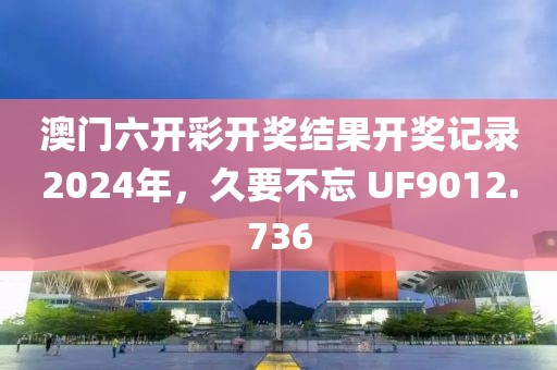 澳门六开彩开奖结果开奖记录2024年，久要不忘 UF9012.736
