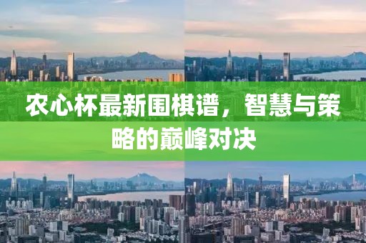 农心杯最新围棋谱，智慧与策略的巅峰对决