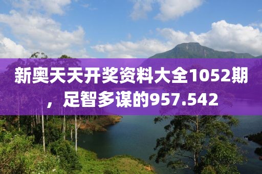新奥天天开奖资料大全1052期，足智多谋的957.542