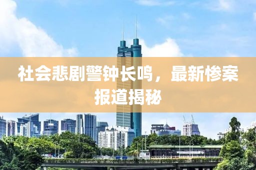 社会悲剧警钟长鸣，最新惨案报道揭秘