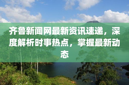 齐鲁新闻网最新资讯速递，深度解析时事热点，掌握最新动态