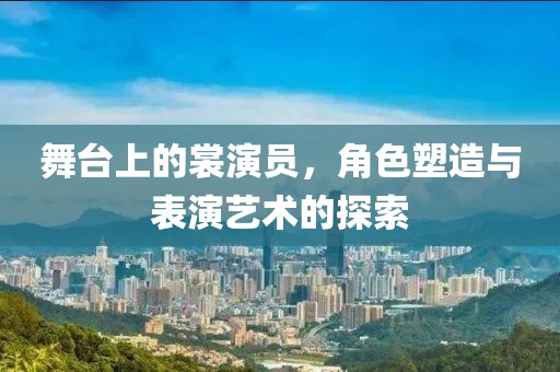 舞台上的裳演员，角色塑造与表演艺术的探索