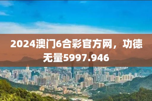 2024澳门6合彩官方网，功德无量5997.946