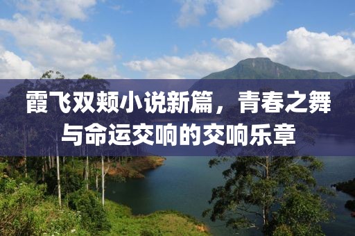 霞飞双颊小说新篇，青春之舞与命运交响的交响乐章