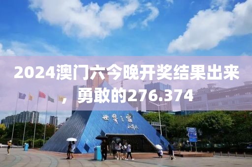 2024澳门六今晚开奖结果出来，勇敢的276.374