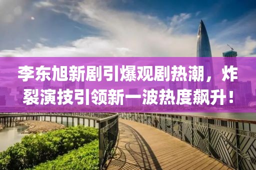 李东旭新剧引爆观剧热潮，炸裂演技引领新一波热度飙升！