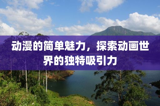 动漫的简单魅力，探索动画世界的独特吸引力
