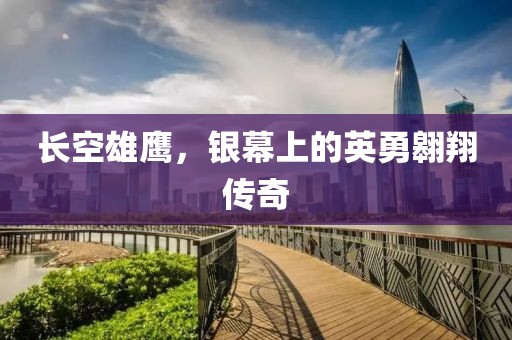 长空雄鹰，银幕上的英勇翱翔传奇