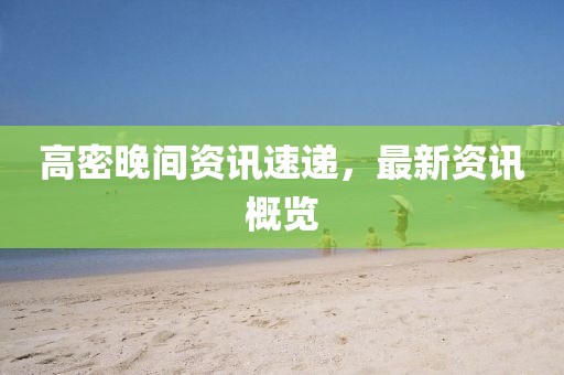 高密晚间资讯速递，最新资讯概览