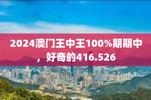 2024澳门王中王100%期期中，好奇的416.526