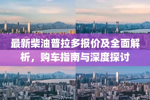 最新柴油普拉多报价及全面解析，购车指南与深度探讨