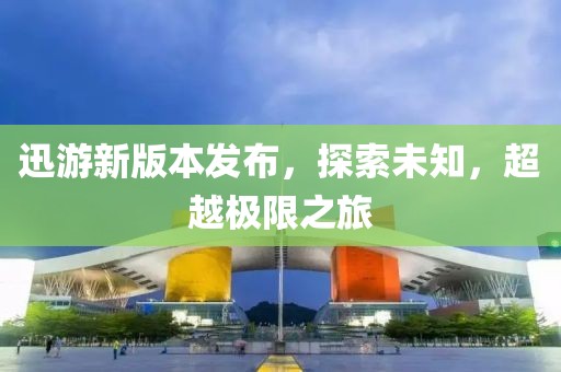 迅游新版本发布，探索未知，超越极限之旅