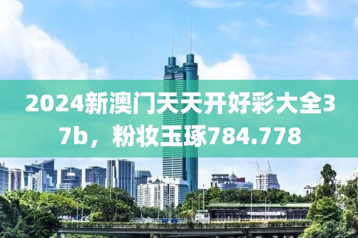 2024新澳门天天开好彩大全37b，粉妆玉琢784.778