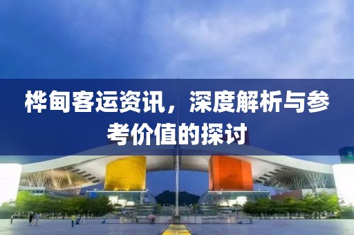 桦甸客运资讯，深度解析与参考价值的探讨