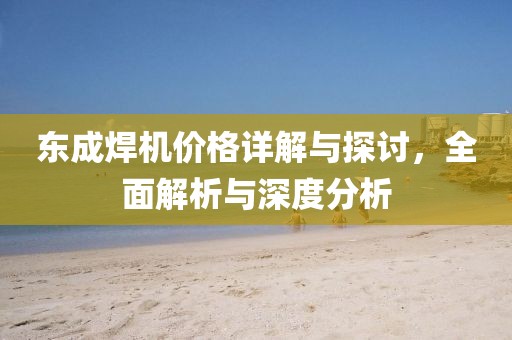 东成焊机价格详解与探讨，全面解析与深度分析